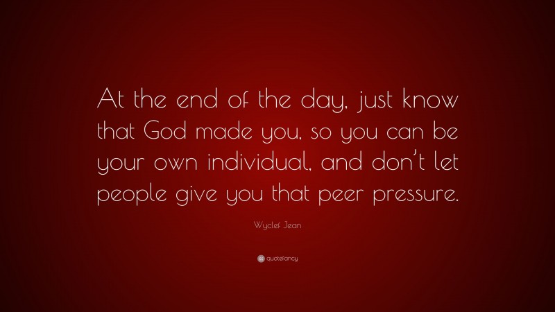 Wyclef Jean Quote: “At the end of the day, just know that God made you, so you can be your own individual, and don’t let people give you that peer pressure.”