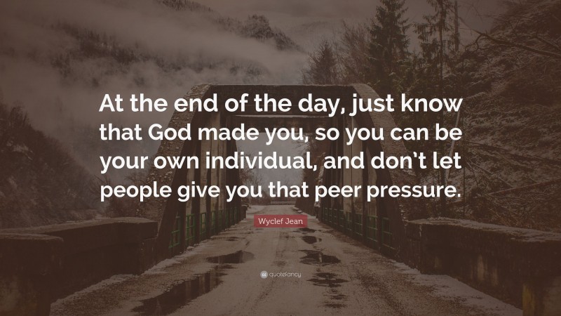 Wyclef Jean Quote: “At the end of the day, just know that God made you, so you can be your own individual, and don’t let people give you that peer pressure.”