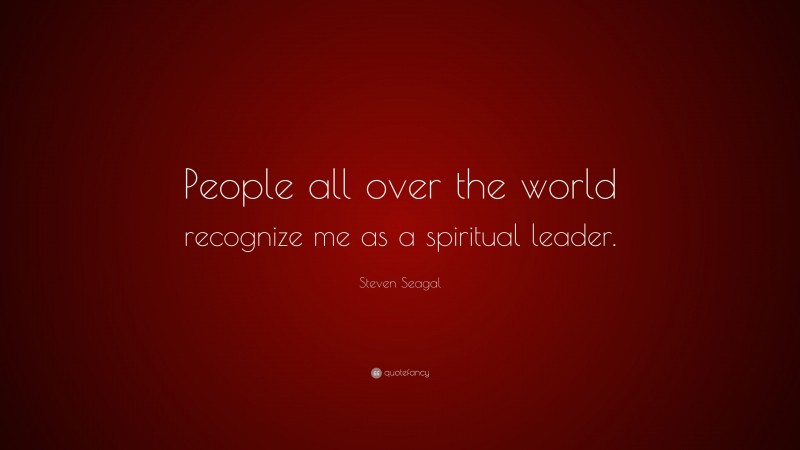 Steven Seagal Quote: “People all over the world recognize me as a spiritual leader.”