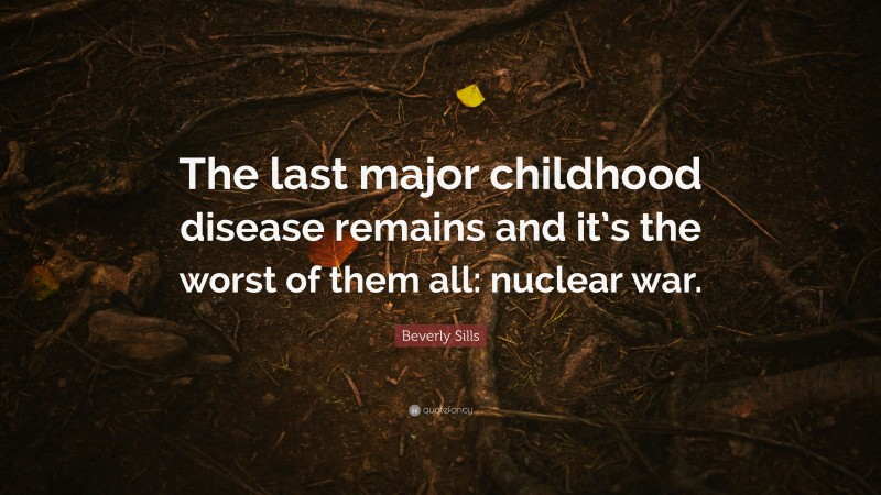 Beverly Sills Quote: “The last major childhood disease remains and it’s the worst of them all: nuclear war.”