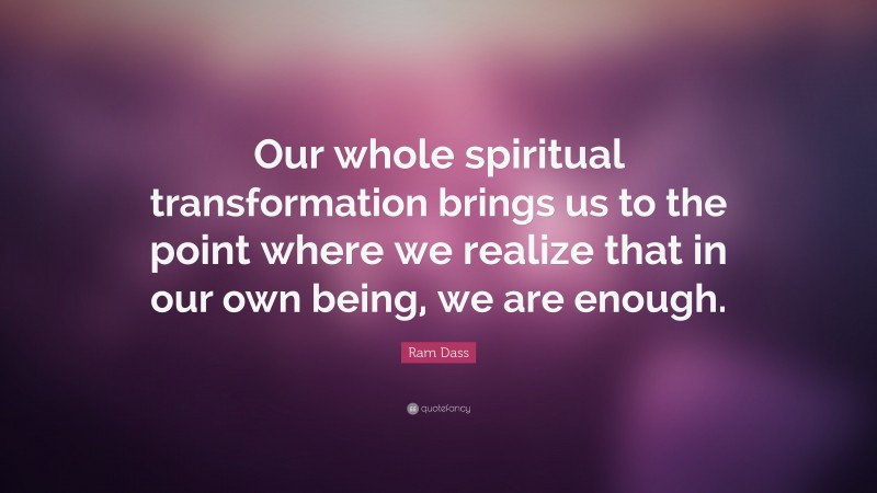 Ram Dass Quote: “Our whole spiritual transformation brings us to the point where we realize that in our own being, we are enough.”