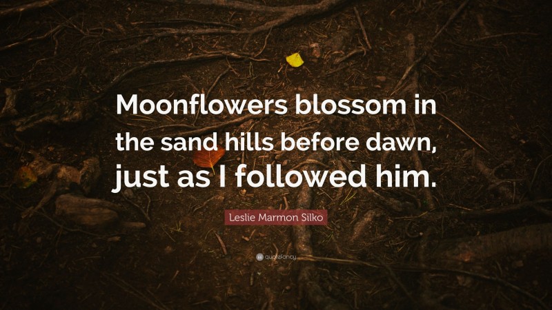 Leslie Marmon Silko Quote: “Moonflowers blossom in the sand hills before dawn, just as I followed him.”