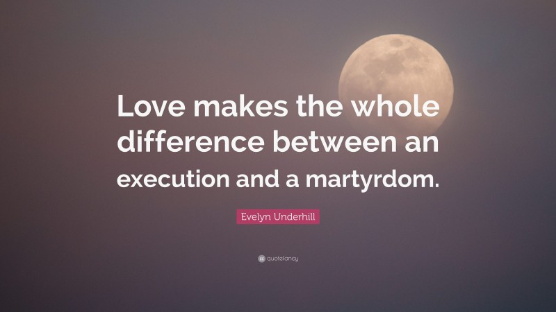 Evelyn Underhill Quote: “Love makes the whole difference between an execution and a martyrdom.”