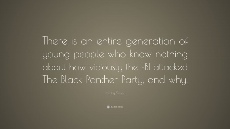 Bobby Seale Quote: “There is an entire generation of young people who know nothing about how viciously the FBI attacked The Black Panther Party, and why.”