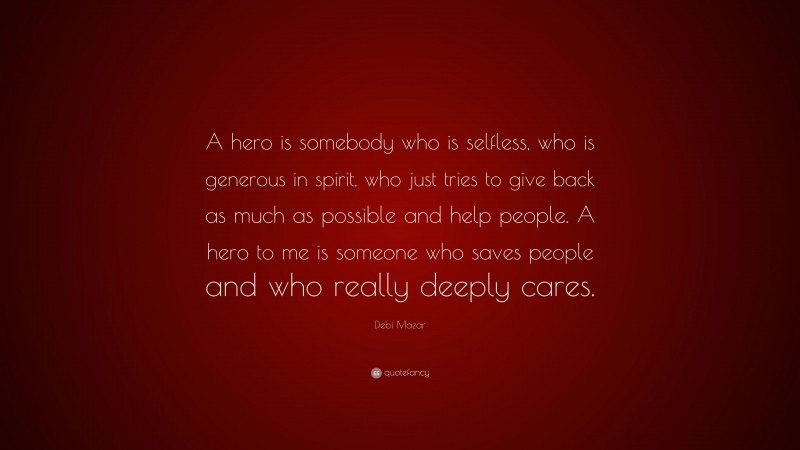 Debi Mazar Quote: “A hero is somebody who is selfless, who is generous in spirit, who just tries to give back as much as possible and help people. A hero to me is someone who saves people and who really deeply cares.”