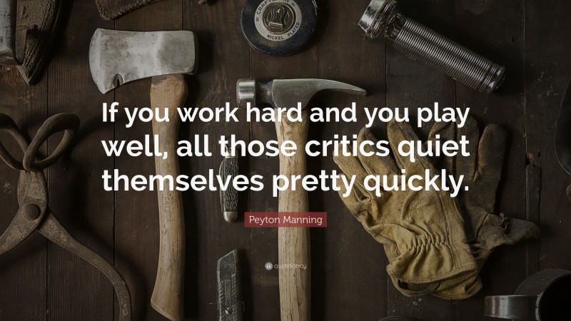 Peyton Manning Quote: “If you work hard and you play well, all those critics quiet themselves pretty quickly.”