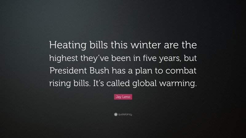 Jay Leno Quote: “Heating bills this winter are the highest they’ve been in five years, but President Bush has a plan to combat rising bills. It’s called global warming.”