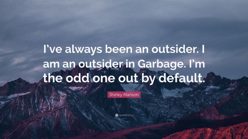 Shirley Manson Quote: “I’ve always been an outsider. I am an outsider in Garbage. I’m the odd one out by default.”