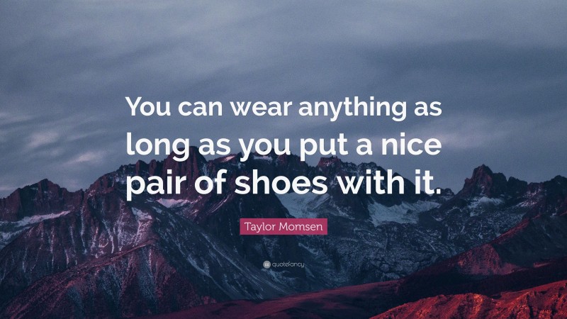 Taylor Momsen Quote: “You can wear anything as long as you put a nice pair of shoes with it.”