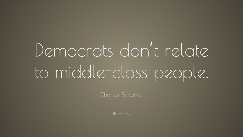 Charles Schumer Quote: “Democrats don’t relate to middle-class people.”