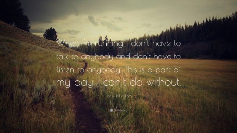 Haruki Murakami Quote: “When I'm running I don't have to talk to anybody and don't have to listen to anybody. This is a part of my day I can't do without.”