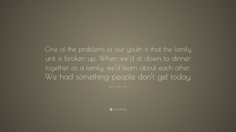 Paul Prudhomme Quote: “One of the problems of our youth is that the family unit is broken up. When we’d sit down to dinner together as a family, we’d learn about each other. We had something people don’t get today.”