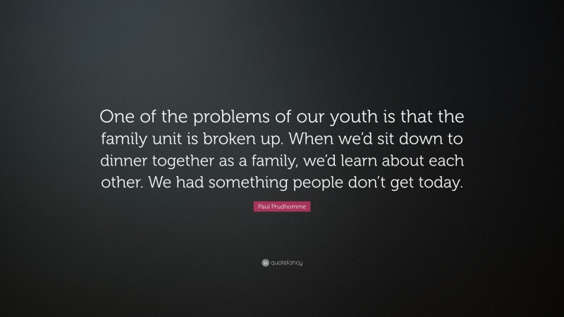 Paul Prudhomme Quote: “One of the problems of our youth is that the family unit is broken up. When we’d sit down to dinner together as a family, we’d learn about each other. We had something people don’t get today.”