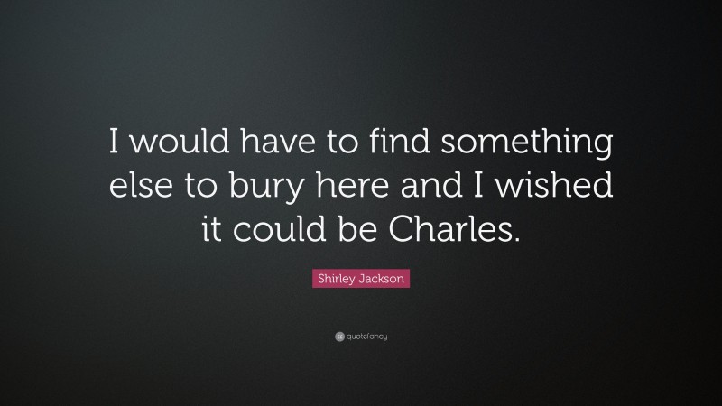 Shirley Jackson Quote: “I would have to find something else to bury here and I wished it could be Charles.”