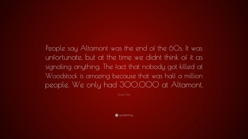 Grace Slick Quote: “People say Altamont was the end of the 60s. It was unfortunate, but at the time we didnt think of it as signaling anything. The fact that nobody got killed at Woodstock is amazing because that was half a million people. We only had 300,000 at Altamont.”