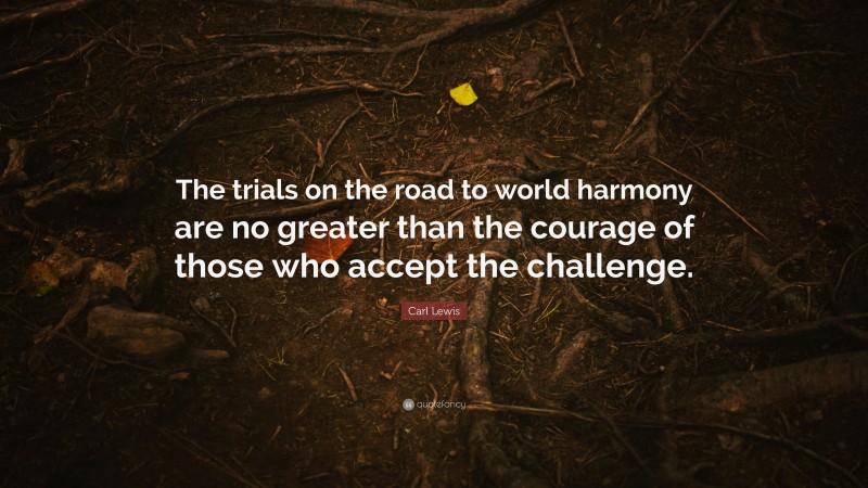 Carl Lewis Quote: “The trials on the road to world harmony are no greater than the courage of those who accept the challenge.”