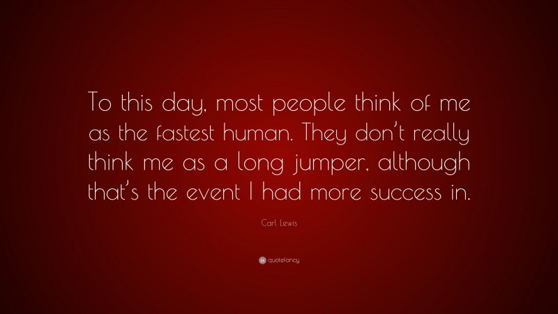 Carl Lewis Quote: “To this day, most people think of me as the fastest human. They don’t really think me as a long jumper, although that’s the event I had more success in.”