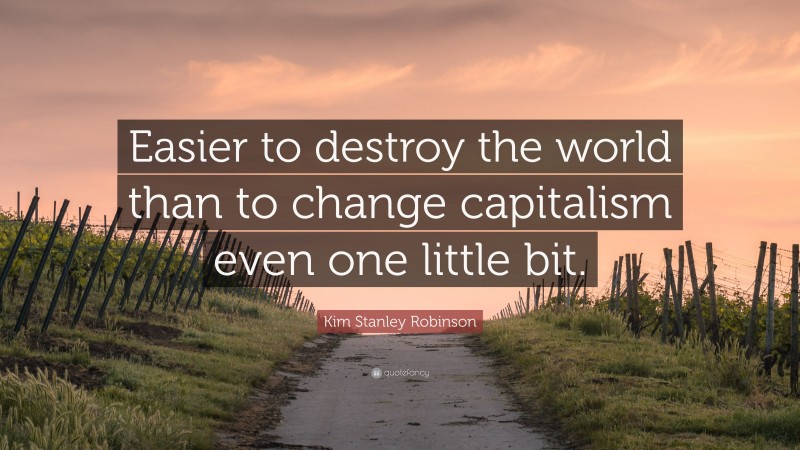 Kim Stanley Robinson Quote: “Easier to destroy the world than to change capitalism even one little bit.”