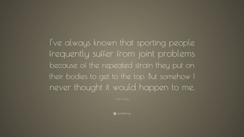 Carl Lewis Quote: “I’ve always known that sporting people frequently suffer from joint problems because of the repeated strain they put on their bodies to get to the top. But somehow I never thought it would happen to me.”