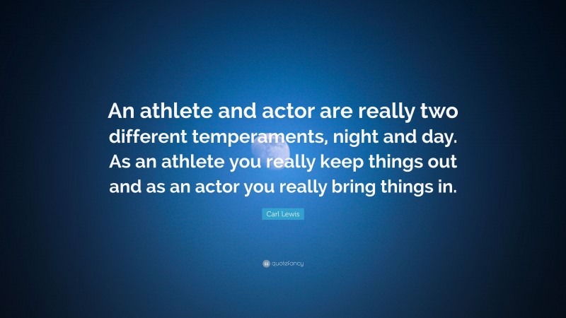 Carl Lewis Quote: “An athlete and actor are really two different temperaments, night and day. As an athlete you really keep things out and as an actor you really bring things in.”