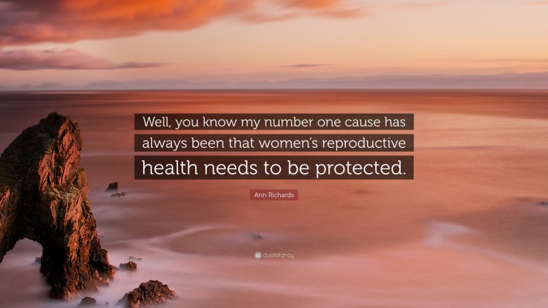 Ann Richards Quote: “Well, you know my number one cause has always been that women’s reproductive health needs to be protected.”