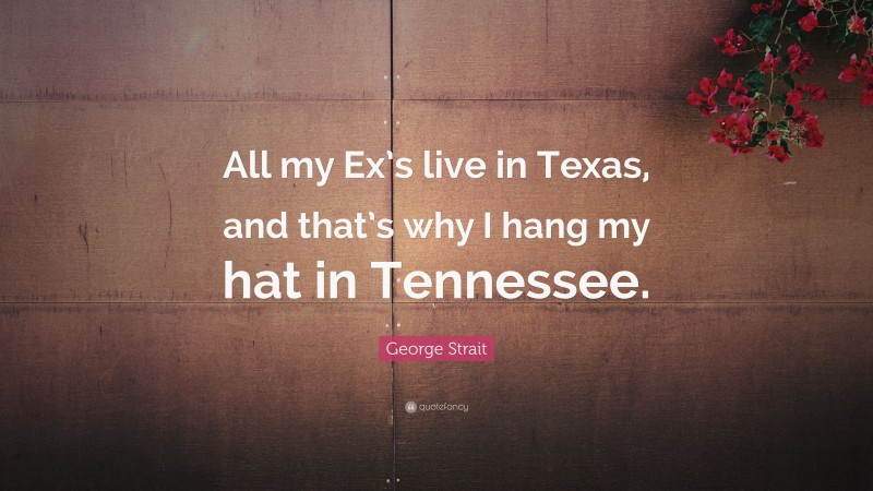 George Strait Quote: “All my Ex’s live in Texas, and that’s why I hang my hat in Tennessee.”