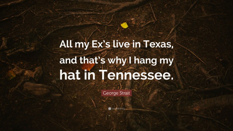 George Strait Quote: “All my Ex’s live in Texas, and that’s why I hang my hat in Tennessee.”