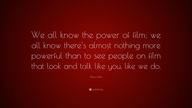 Mira Nair Quote: “We all know the power of film; we all know there’s almost nothing more powerful than to see people on film that look and talk like you, like we do.”