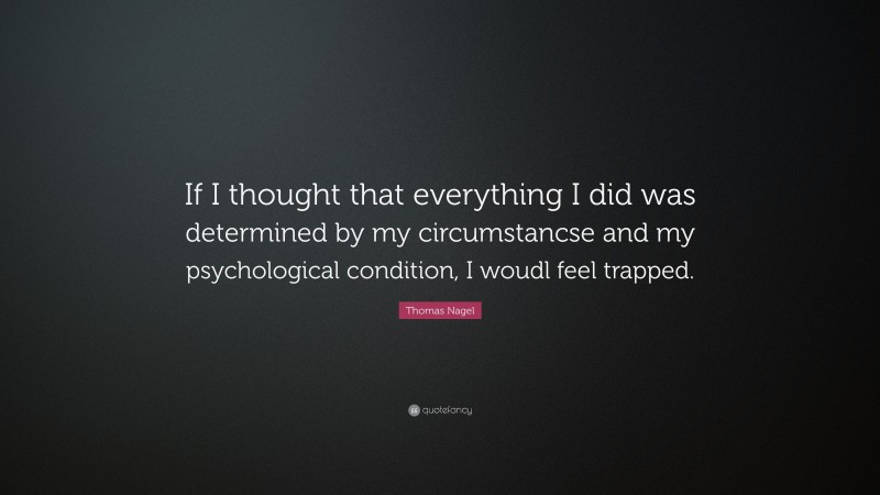 Thomas Nagel Quote: “If I thought that everything I did was determined by my circumstancse and my psychological condition, I woudl feel trapped.”