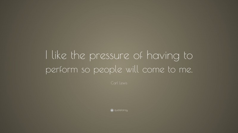 Carl Lewis Quote: “I like the pressure of having to perform so people will come to me.”