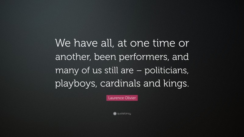 Laurence Olivier Quote: “We have all, at one time or another, been performers, and many of us still are – politicians, playboys, cardinals and kings.”