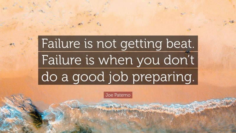 Joe Paterno Quote: “Failure is not getting beat. Failure is when you don’t do a good job preparing.”