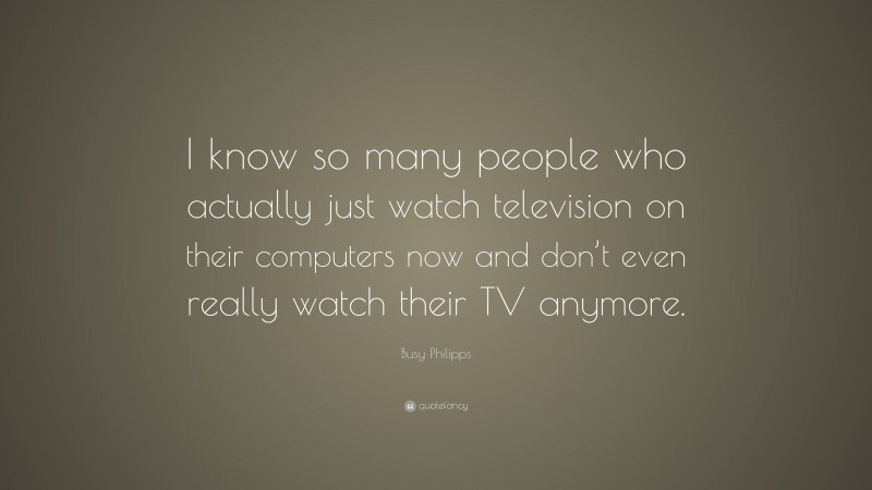 Busy Philipps Quote: “I know so many people who actually just watch television on their computers now and don’t even really watch their TV anymore.”