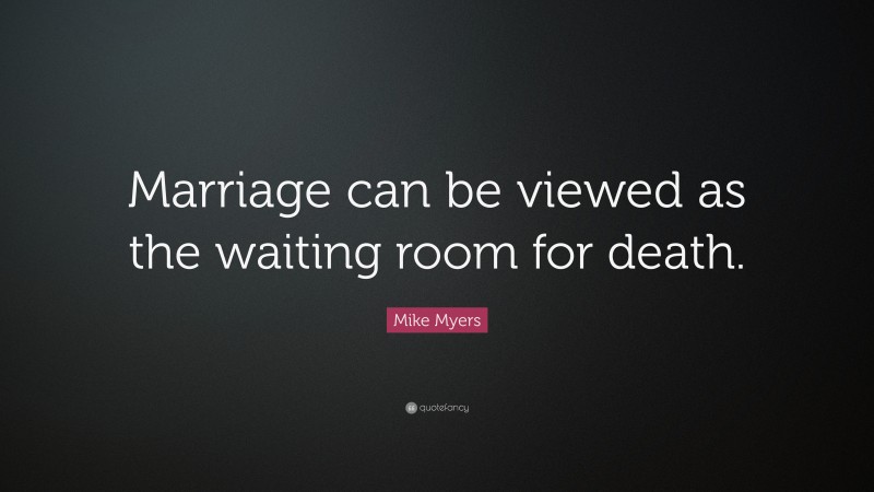 Mike Myers Quote: “Marriage can be viewed as the waiting room for death.”