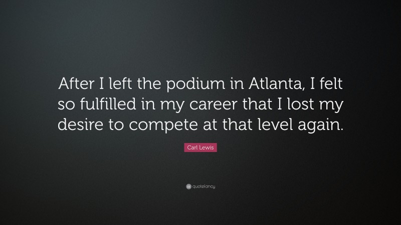 Carl Lewis Quote: “After I left the podium in Atlanta, I felt so fulfilled in my career that I lost my desire to compete at that level again.”
