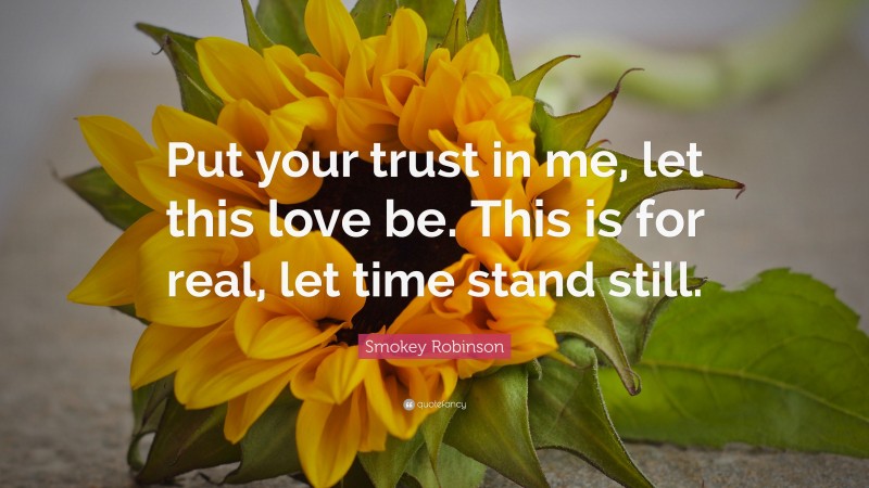 Smokey Robinson Quote: “Put your trust in me, let this love be. This is for real, let time stand still.”