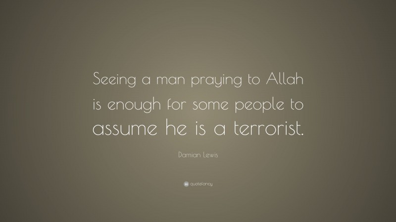 Damian Lewis Quote: “Seeing a man praying to Allah is enough for some people to assume he is a terrorist.”