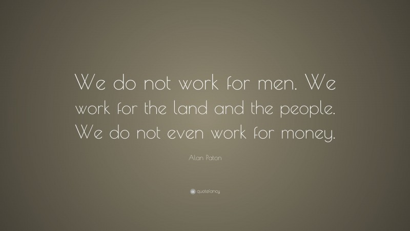Alan Paton Quote: “We do not work for men. We work for the land and the people. We do not even work for money.”