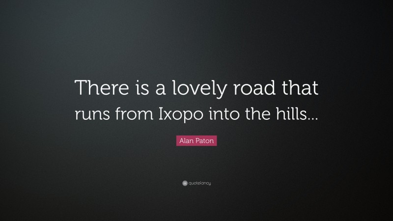 Alan Paton Quote: “There is a lovely road that runs from Ixopo into the hills...”