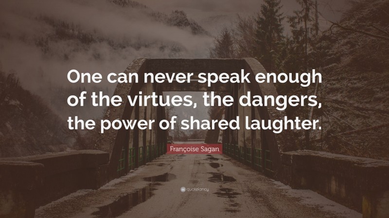 Françoise Sagan Quote: “One can never speak enough of the virtues, the dangers, the power of shared laughter.”