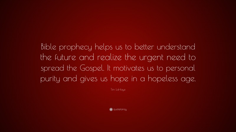 Tim LaHaye Quote: “Bible prophecy helps us to better understand the future and realize the urgent need to spread the Gospel. It motivates us to personal purity and gives us hope in a hopeless age.”