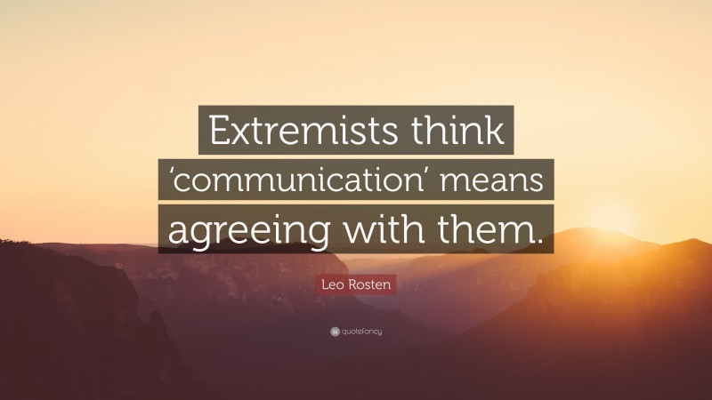 Leo Rosten Quote: “Extremists think ‘communication’ means agreeing with them.”