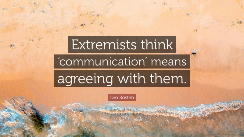 Leo Rosten Quote: “Extremists think ‘communication’ means agreeing with them.”
