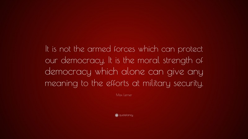 Max Lerner Quote: “It is not the armed forces which can protect our democracy. It is the moral strength of democracy which alone can give any meaning to the efforts at military security.”