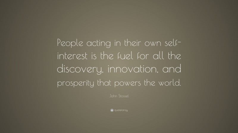 John Stossel Quote: “People acting in their own self-interest is the fuel for all the discovery, innovation, and prosperity that powers the world.”