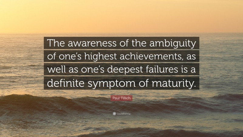 Paul Tillich Quote: “The awareness of the ambiguity of one’s highest achievements, as well as one’s deepest failures is a definite symptom of maturity.”