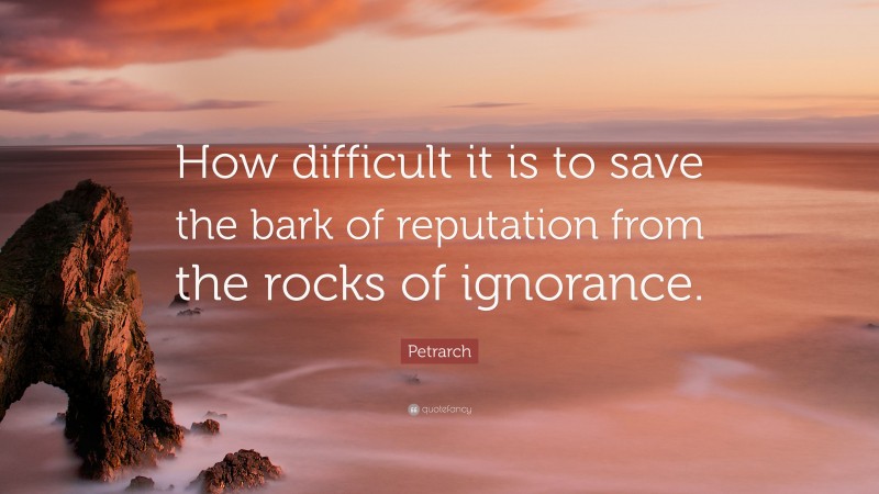 Petrarch Quote: “How difficult it is to save the bark of reputation from the rocks of ignorance.”
