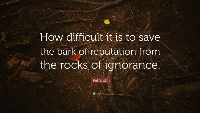 Petrarch Quote: “How difficult it is to save the bark of reputation from the rocks of ignorance.”