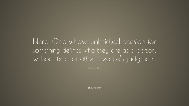 Zachary Levi Quote: “Nerd. One whose unbridled passion for something defines who they are as a person, without fear of other people’s judgment.”