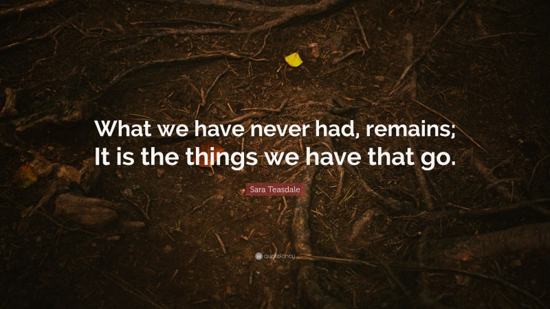 Sara Teasdale Quote: “What we have never had, remains; It is the things we have that go.”